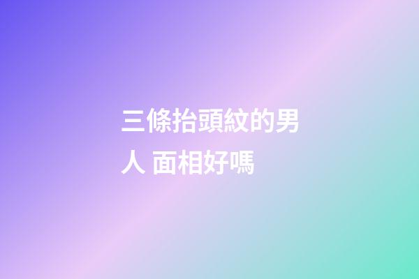 三條抬頭紋的男人 面相好嗎